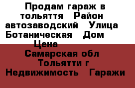 Продам гараж в тольяття › Район ­ автозаводский › Улица ­ Ботаническая › Дом ­ 50 › Цена ­ 104 000 - Самарская обл., Тольятти г. Недвижимость » Гаражи   